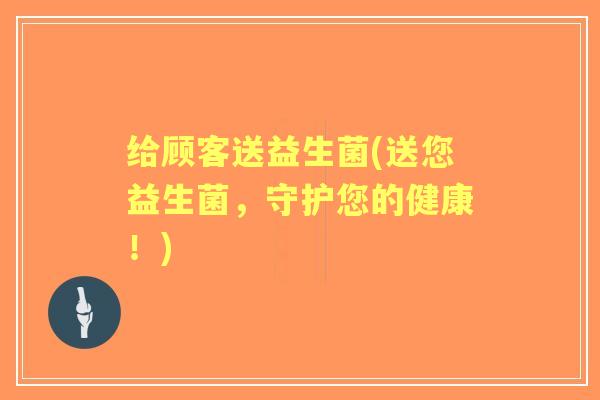 给顾客送益生菌(送您益生菌,守护您的健康!) 给顾客送益生菌(送您益生菌,守护您的健康!)