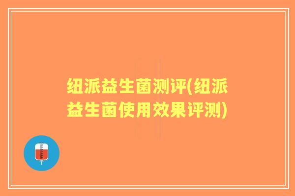 纽派益生菌测评(纽派益生菌使用效果评测)