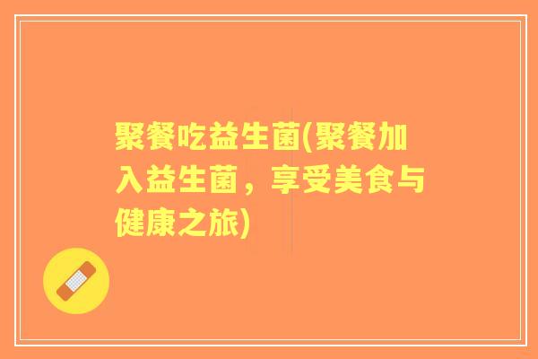 聚餐吃益生菌(聚餐加入益生菌，享受美食与健康之旅)