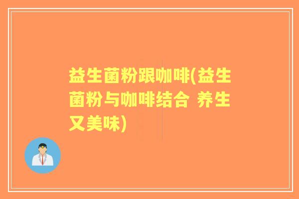益生菌粉跟咖啡(益生菌粉与咖啡结合 养生又美味)