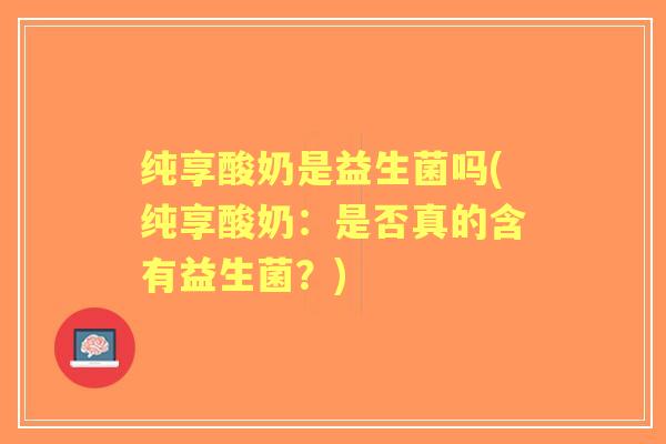 纯享酸奶是益生菌吗(纯享酸奶：是否真的含有益生菌？)