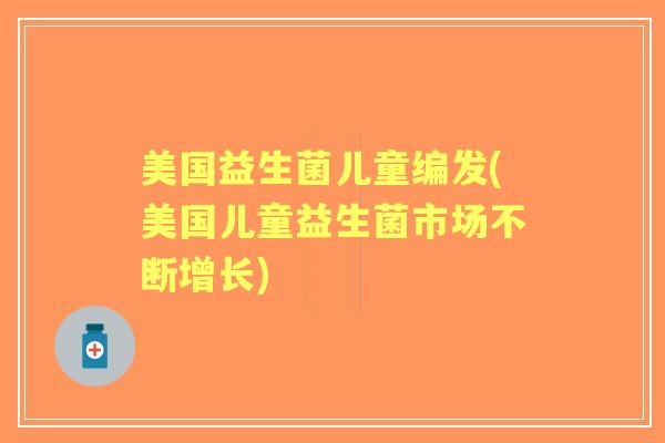 美国益生菌儿童编发(美国儿童益生菌市场不断增长) 美国益生菌儿童编发(美国儿童益生菌市场不断增长)