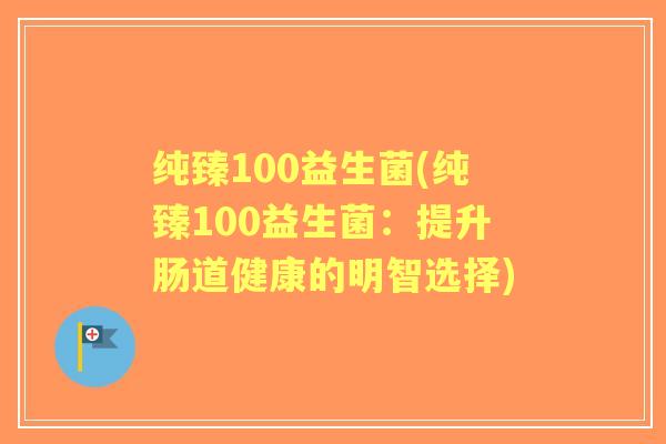 纯臻100益生菌(纯臻100益生菌：提升肠道健康的明智选择)