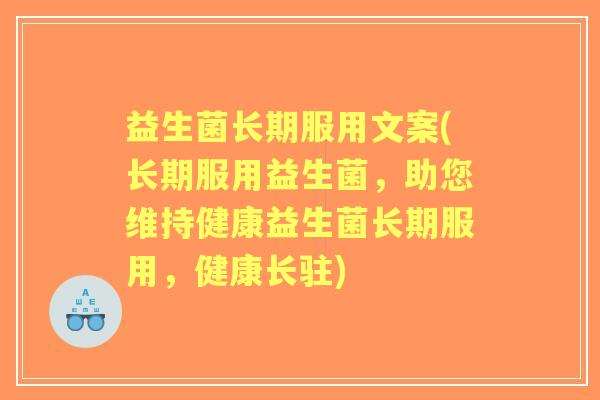 益生菌长期服用文案(长期服用益生菌，助您维持健康益生菌长期服用，健康长驻)