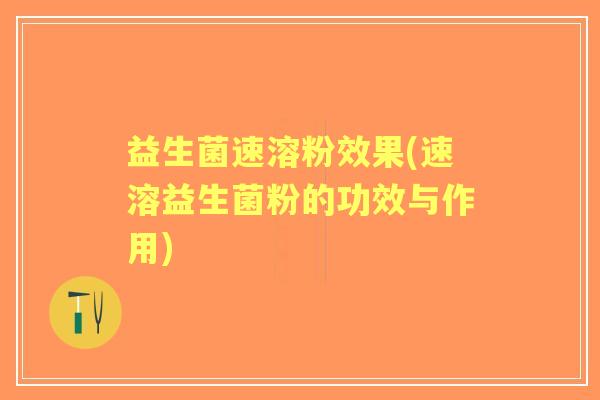 益生菌速溶粉效果(速溶益生菌粉的功效与作用)