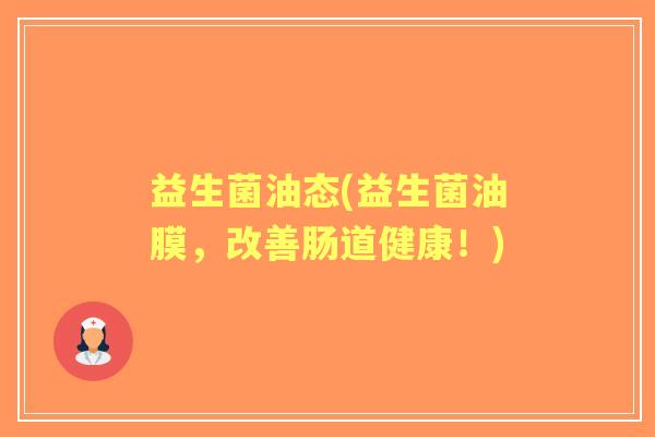 益生菌油态(益生菌油膜,改善肠道健康!) 益生菌油态(益生菌油膜,改善肠道健康!)