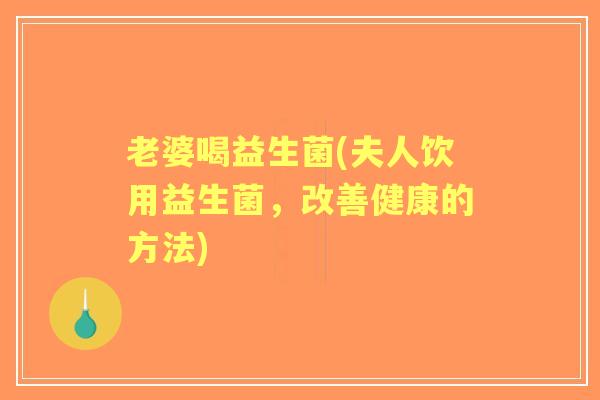 老婆喝益生菌(夫人饮用益生菌，改善健康的方法)