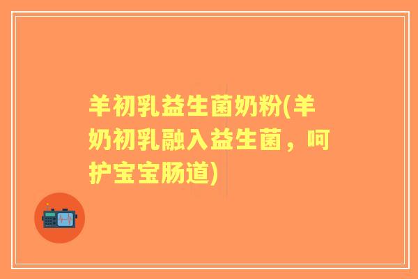 羊初乳益生菌奶粉(羊奶初乳融入益生菌，呵护宝宝肠道)