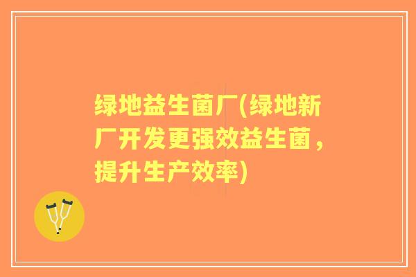 绿地益生菌厂(绿地新厂开发更强效益生菌，提升生产效率)