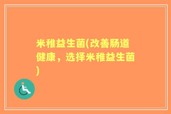 米稚益生菌(改善肠道健康,选择米稚益生菌) 米稚益生菌(改善肠道健康,选择米稚益生菌)