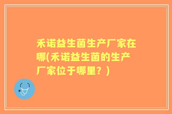 禾诺益生菌生产厂家在哪(禾诺益生菌的生产厂家位于哪里?) 禾诺益生菌生产厂家在哪(禾诺益生菌的生产厂家位于哪里?)