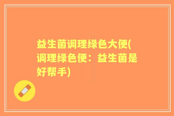 益生菌调理绿色大便(调理绿色便:益生菌是好帮手) 益生菌调理绿色大便(调理绿色便:益生菌是好帮手)