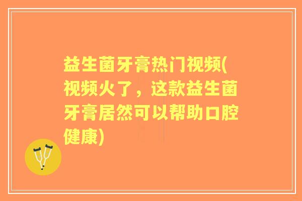 益生菌牙膏热门视频(视频火了，这款益生菌牙膏居然可以帮助口腔健康)