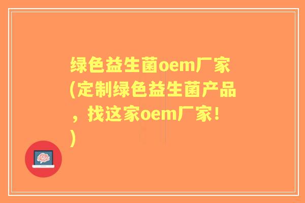 绿色益生菌oem厂家(定制绿色益生菌产品,找这家oem厂家!) 绿色益生菌oem厂家(定制绿色益生菌产品,找这家oem厂家!)