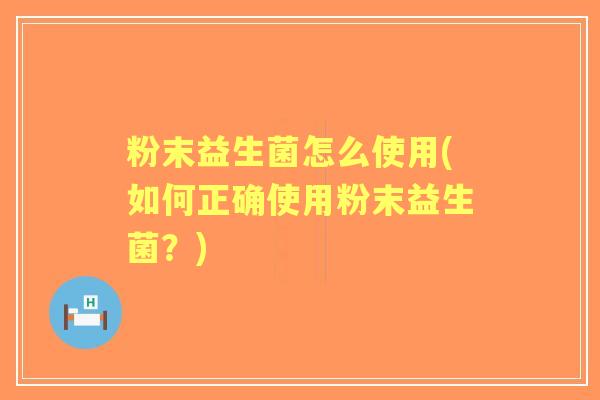 粉末益生菌怎么使用(如何正确使用粉末益生菌？)