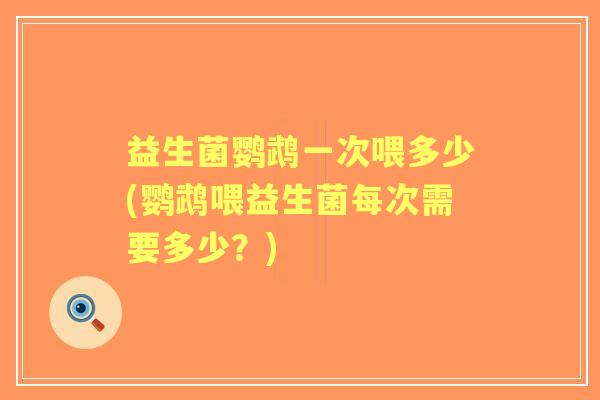 益生菌鹦鹉一次喂多少(鹦鹉喂益生菌每次需要多少？)