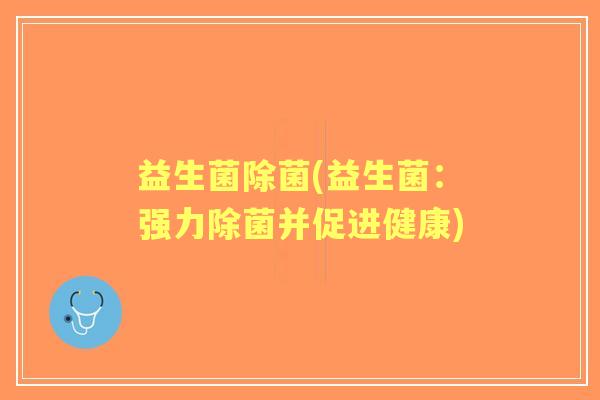 益生菌除菌(益生菌:强力除菌并促进健康) 益生菌除菌(益生菌:强力除菌并促进健康)