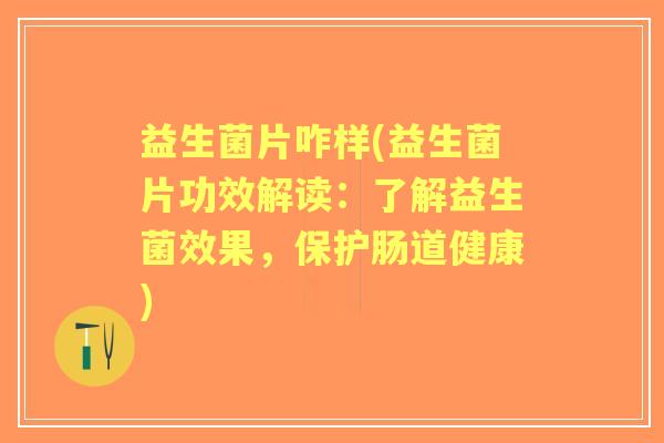 益生菌片咋样(益生菌片功效解读：了解益生菌效果，保护肠道健康)