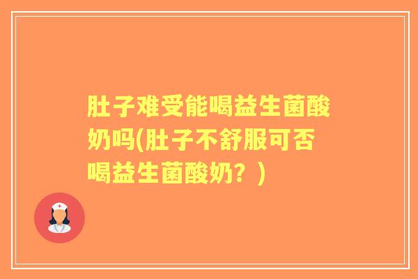 肚子难受能喝益生菌酸奶吗(肚子不舒服可否喝益生菌酸奶？)
