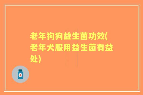 老年狗狗益生菌功效(老年犬服用益生菌有益处) 老年狗狗益生菌功效(老年犬服用益生菌有益处)