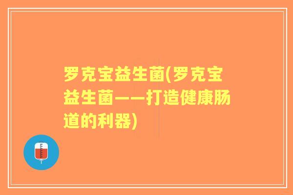 罗克宝益生菌(罗克宝益生菌——打造健康肠道的利器) 罗克宝益生菌(罗克宝益生菌——打造健康肠道的利器)
