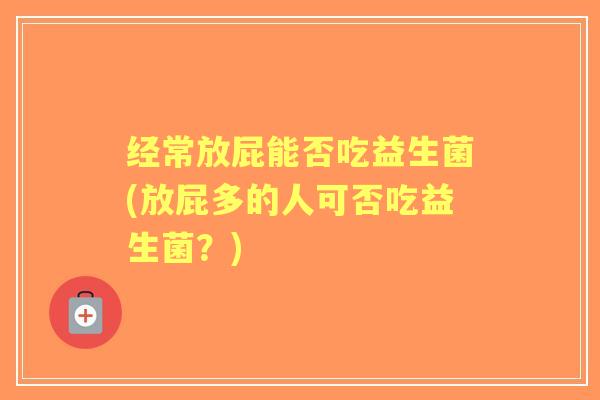经常放屁能否吃益生菌(放屁多的人可否吃益生菌?) 经常放屁能否吃益生菌(放屁多的人可否吃益生菌?)