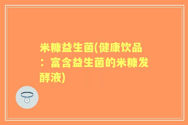 米糠益生菌(健康饮品:富含益生菌的米糠发酵液) 米糠益生菌(健康饮品:富含益生菌的米糠发酵液)