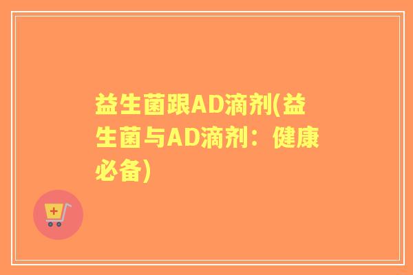 益生菌跟AD滴剂(益生菌与AD滴剂：健康必备)