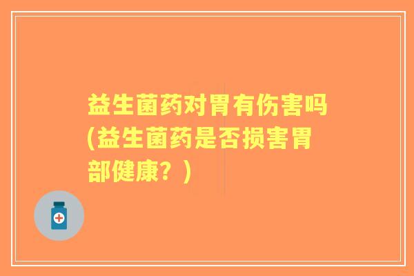 益生菌药对胃有伤害吗(益生菌药是否损害胃部健康?) 益生菌药对胃有伤害吗(益生菌药是否损害胃部健康?)