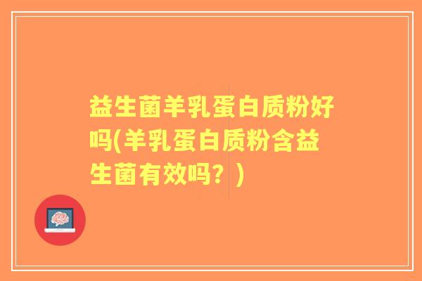 益生菌羊乳蛋白质粉好吗(羊乳蛋白质粉含益生菌有效吗?) 益生菌羊乳蛋白质粉好吗(羊乳蛋白质粉含益生菌有效吗?)