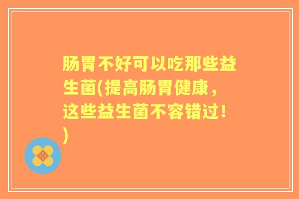 肠胃不好可以吃那些益生菌(提高肠胃健康,这些益生菌不容错过!) 肠胃不好可以吃那些益生菌(提高肠胃健康,这些益生菌不容错过!)