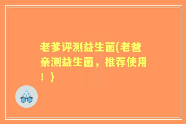 老爹评测益生菌(老爸亲测益生菌，推荐使用！)