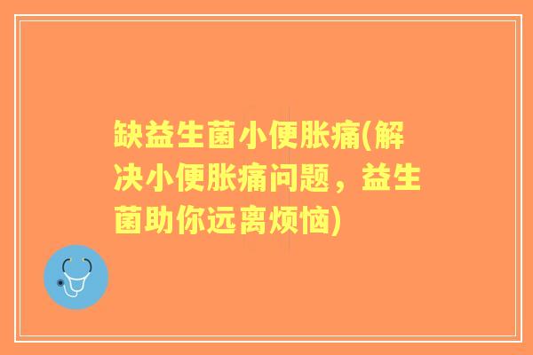 缺益生菌小便胀痛(解决小便胀痛问题，益生菌助你远离烦恼)
