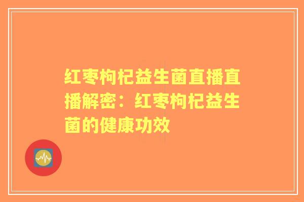 红枣枸杞益生菌直播直播解密：红枣枸杞益生菌的健康功效