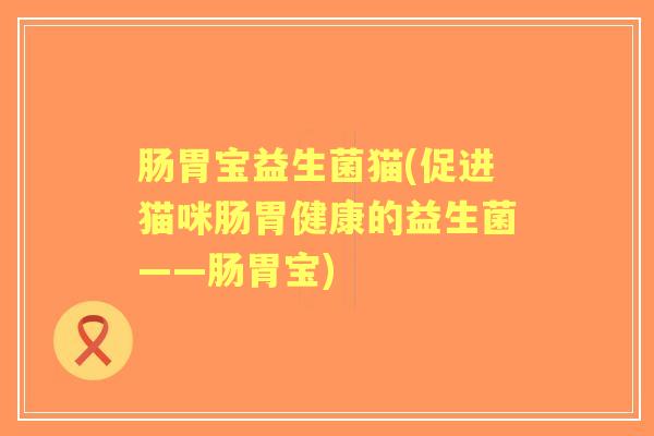肠胃宝益生菌猫(促进猫咪肠胃健康的益生菌——肠胃宝) 肠胃宝益生菌猫(促进猫咪肠胃健康的益生菌——肠胃宝)