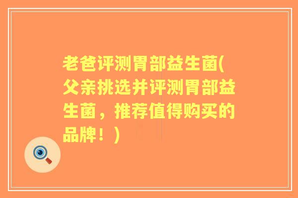 老爸评测胃部益生菌(父亲挑选并评测胃部益生菌，推荐值得购买的品牌！)
