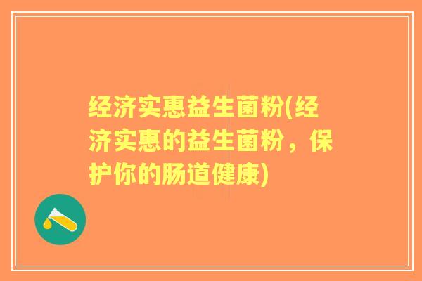 经济实惠益生菌粉(经济实惠的益生菌粉,保护你的肠道健康) 经济实惠益生菌粉(经济实惠的益生菌粉,保护你的肠道健康)
