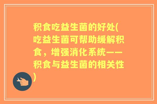 积食吃益生菌的好处(吃益生菌可帮助缓解积食，增强消化系统——积食与益生菌的相关性)