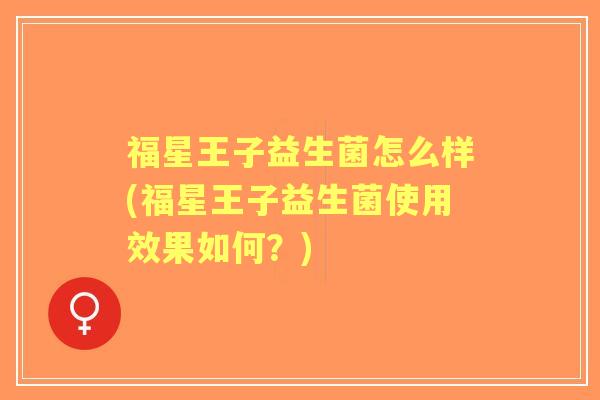 福星王子益生菌怎么样(福星王子益生菌使用效果如何?) 福星王子益生菌怎么样(福星王子益生菌使用效果如何?)