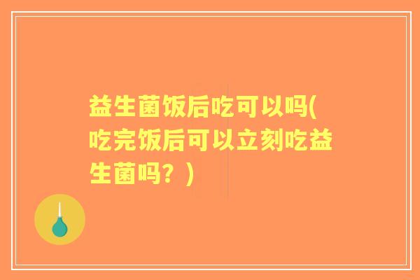 益生菌饭后吃可以吗(吃完饭后可以立刻吃益生菌吗？)