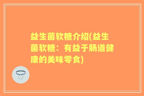 益生菌软糖介绍(益生菌软糖：有益于肠道健康的美味零食)