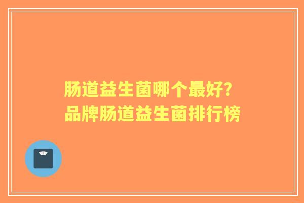 肠道益生菌哪个好？品牌肠道益生菌排行榜