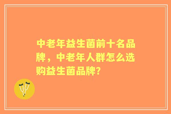 中老年益生菌前十名品牌，中老年人群怎么选购益生菌品牌？