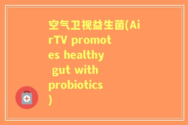 空气卫视益生菌(AirTV promotes healthy gut with probiotics) 空气卫视益生菌(AirTV promotes healthy gut with probiotics)