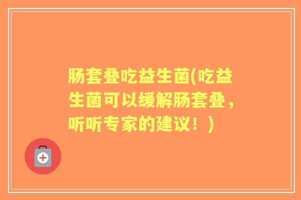 肠套叠吃益生菌(吃益生菌可以缓解肠套叠，听听专家的建议！)