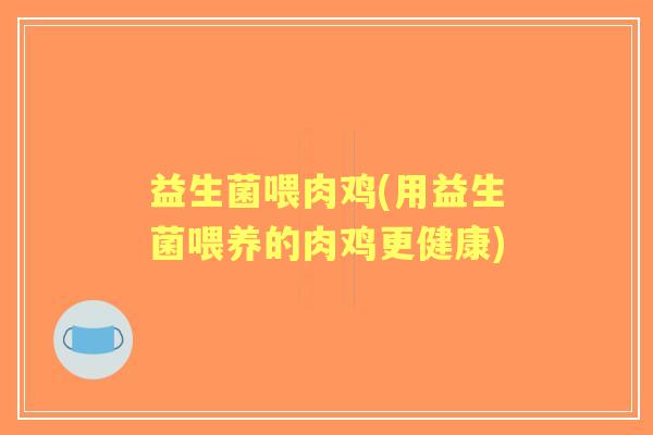 益生菌喂肉鸡(用益生菌喂养的肉鸡更健康)