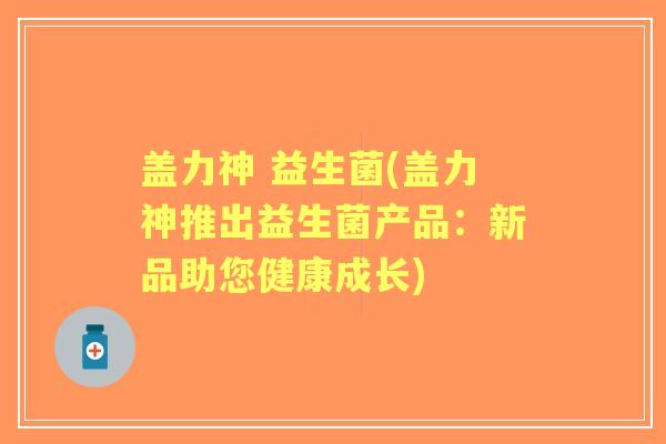 盖力神 益生菌(盖力神推出益生菌产品：新品助您健康成长)