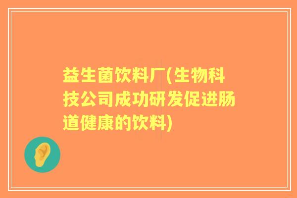 益生菌饮料厂(生物科技公司成功研发促进肠道健康的饮料) 益生菌饮料厂(生物科技公司成功研发促进肠道健康的饮料)
