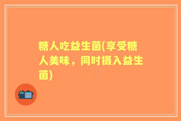 糖人吃益生菌(享受糖人美味，同时摄入益生菌)