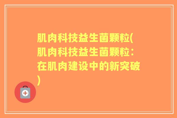 肌肉科技益生菌颗粒(肌肉科技益生菌颗粒：在肌肉建设中的新突破)